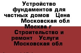 Устройство фундаментов для частных домов › Цена ­ 3 500 - Московская обл., Москва г. Строительство и ремонт » Услуги   . Московская обл.